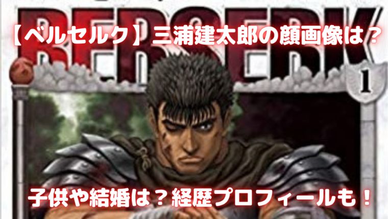 ベルセルク 三浦建太郎の顔画像は 子供や結婚は 経歴プロフィールも Sunとらのすけ